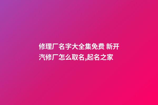 修理厂名字大全集免费 新开汽修厂怎么取名,起名之家-第1张-公司起名-玄机派